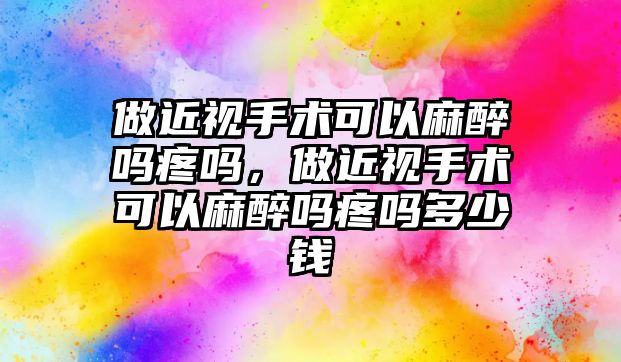 做近視手術可以麻醉嗎疼嗎，做近視手術可以麻醉嗎疼嗎多少錢