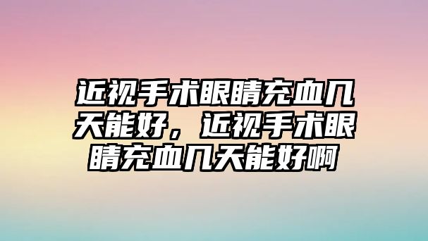 近視手術眼睛充血幾天能好，近視手術眼睛充血幾天能好啊