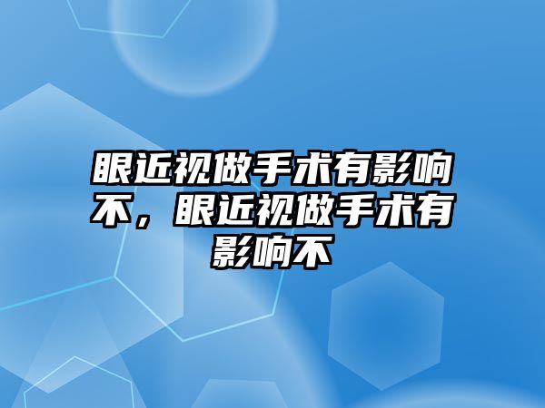 眼近視做手術有影響不，眼近視做手術有影響不