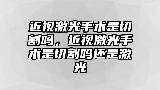 近視激光手術是切割嗎，近視激光手術是切割嗎還是激光