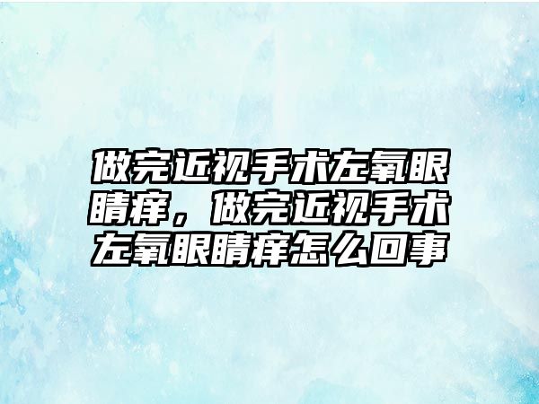 做完近視手術左氧眼睛癢，做完近視手術左氧眼睛癢怎么回事