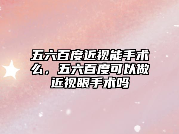 五六百度近視能手術么，五六百度可以做近視眼手術嗎