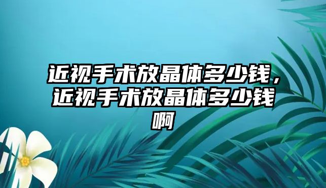 近視手術放晶體多少錢，近視手術放晶體多少錢啊