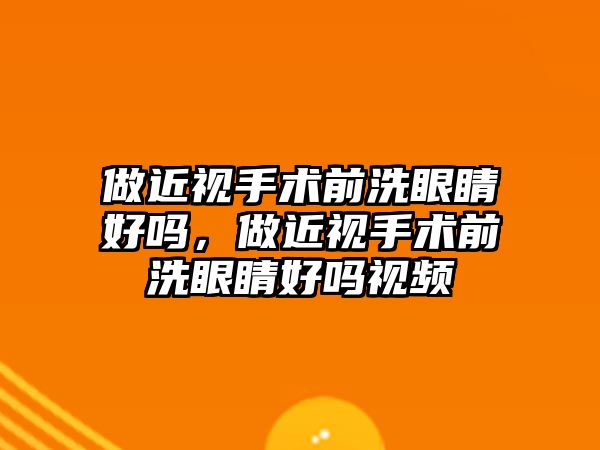 做近視手術前洗眼睛好嗎，做近視手術前洗眼睛好嗎視頻