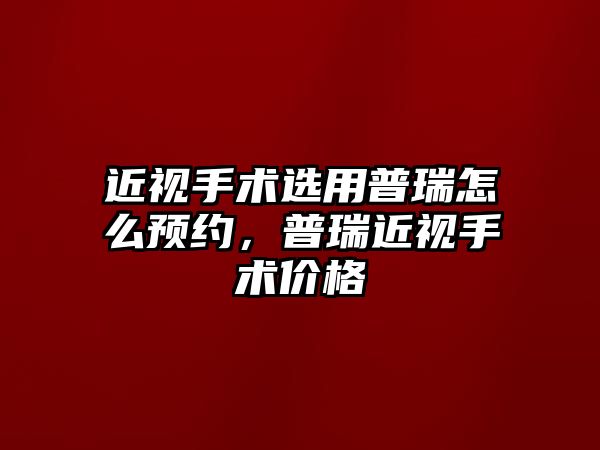 近視手術選用普瑞怎么預約，普瑞近視手術價格