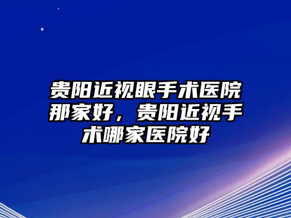 貴陽近視眼手術醫院那家好，貴陽近視手術哪家醫院好