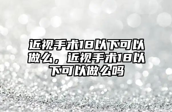 近視手術(shù)18以下可以做么，近視手術(shù)18以下可以做么嗎