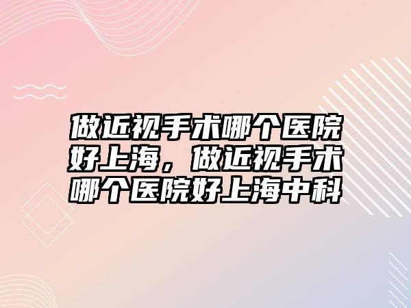 做近視手術哪個醫院好上海，做近視手術哪個醫院好上海中科