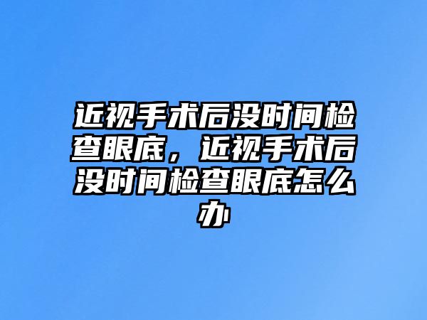 近視手術后沒時間檢查眼底，近視手術后沒時間檢查眼底怎么辦