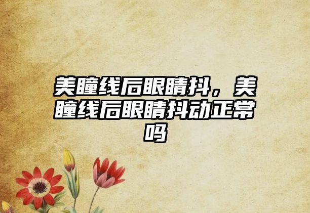 美瞳線后眼睛抖，美瞳線后眼睛抖動正常嗎