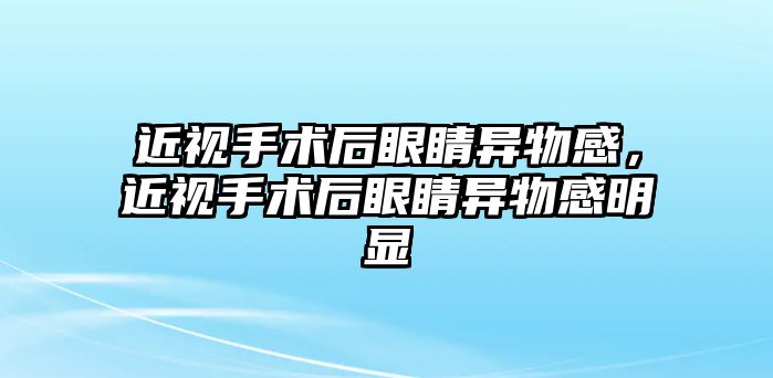 近視手術后眼睛異物感，近視手術后眼睛異物感明顯