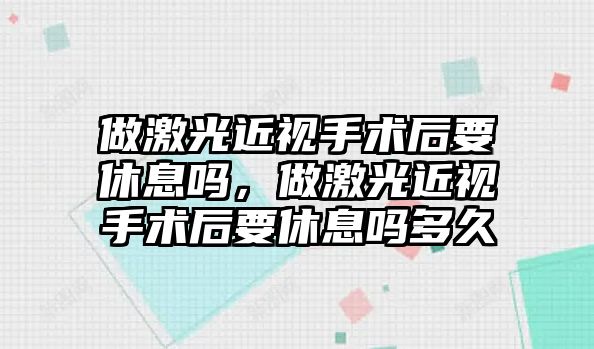 做激光近視手術(shù)后要休息嗎，做激光近視手術(shù)后要休息嗎多久