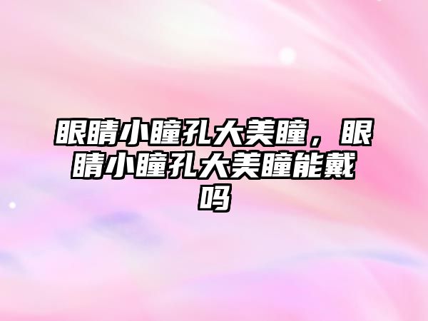 眼睛小瞳孔大美瞳，眼睛小瞳孔大美瞳能戴嗎