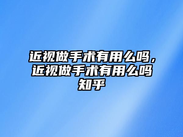 近視做手術有用么嗎，近視做手術有用么嗎知乎