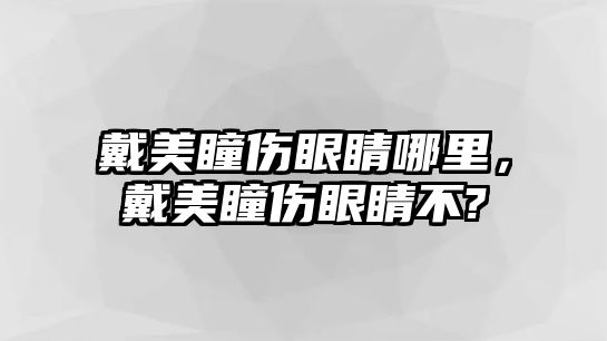 戴美瞳傷眼睛哪里，戴美瞳傷眼睛不?