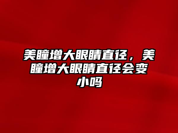 美瞳增大眼睛直徑，美瞳增大眼睛直徑會變小嗎