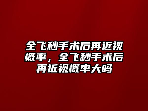 全飛秒手術(shù)后再近視概率，全飛秒手術(shù)后再近視概率大嗎