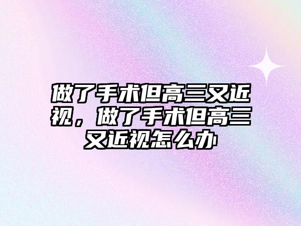 做了手術但高三又近視，做了手術但高三又近視怎么辦