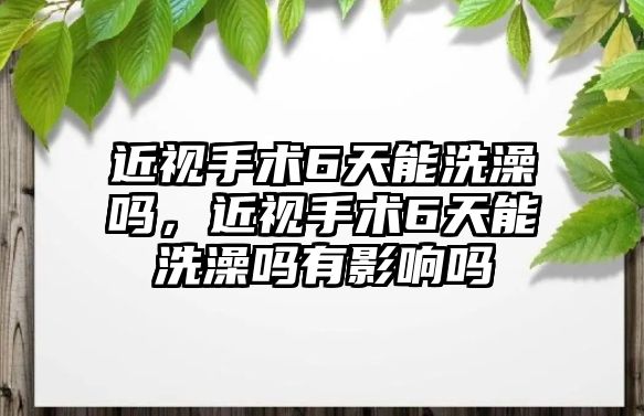 近視手術6天能洗澡嗎，近視手術6天能洗澡嗎有影響嗎