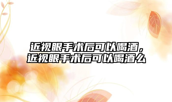 近視眼手術后可以喝酒，近視眼手術后可以喝酒么