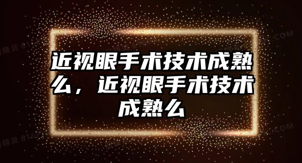 近視眼手術技術成熟么，近視眼手術技術成熟么