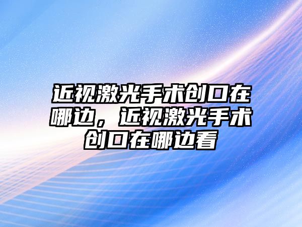 近視激光手術創口在哪邊，近視激光手術創口在哪邊看