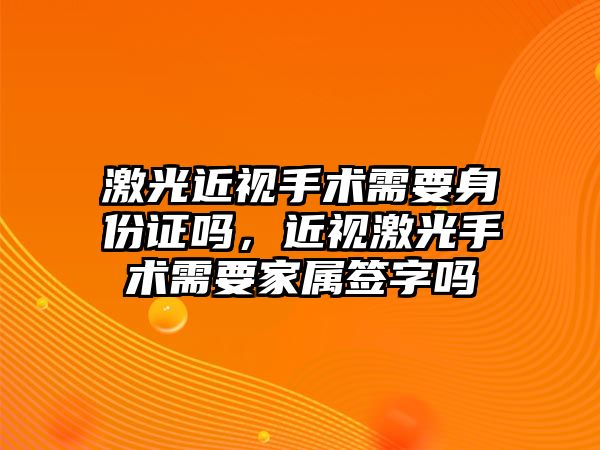 激光近視手術需要身份證嗎，近視激光手術需要家屬簽字嗎