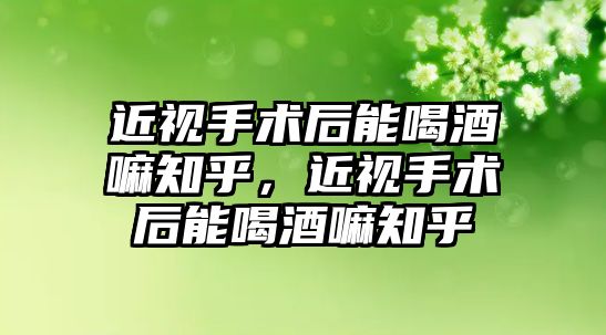 近視手術后能喝酒嘛知乎，近視手術后能喝酒嘛知乎