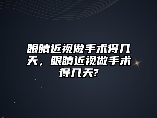 眼睛近視做手術得幾天，眼睛近視做手術得幾天?