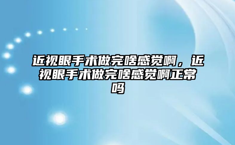 近視眼手術做完啥感覺啊，近視眼手術做完啥感覺啊正常嗎