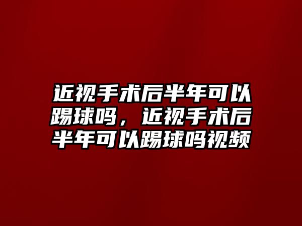 近視手術后半年可以踢球嗎，近視手術后半年可以踢球嗎視頻