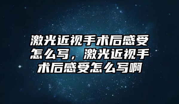 激光近視手術后感受怎么寫，激光近視手術后感受怎么寫啊