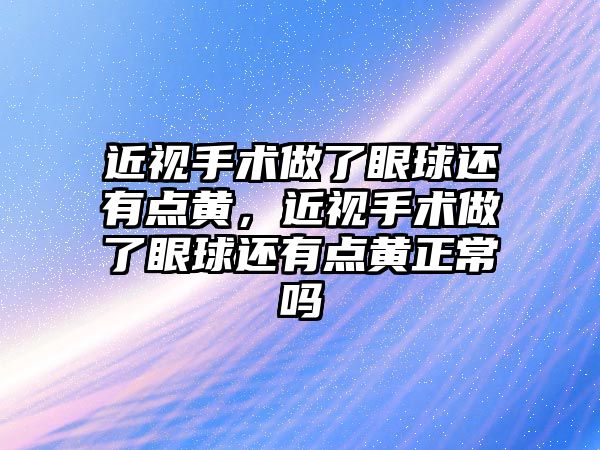 近視手術做了眼球還有點黃，近視手術做了眼球還有點黃正常嗎