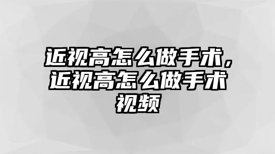 近視高怎么做手術，近視高怎么做手術視頻