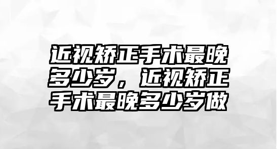 近視矯正手術最晚多少歲，近視矯正手術最晚多少歲做