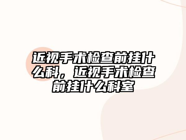 近視手術檢查前掛什么科，近視手術檢查前掛什么科室