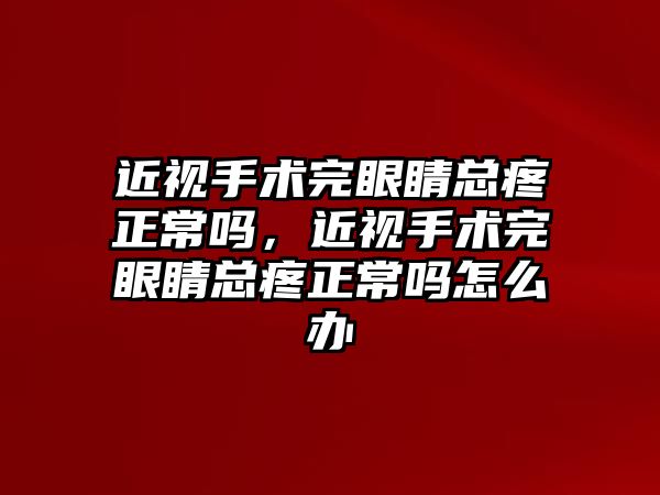 近視手術(shù)完眼睛總疼正常嗎，近視手術(shù)完眼睛總疼正常嗎怎么辦