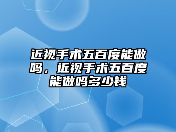 近視手術五百度能做嗎，近視手術五百度能做嗎多少錢