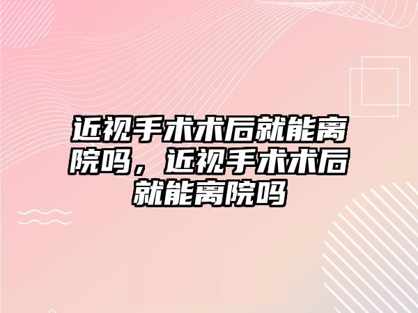 近視手術術后就能離院嗎，近視手術術后就能離院嗎