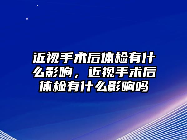 近視手術后體檢有什么影響，近視手術后體檢有什么影響嗎