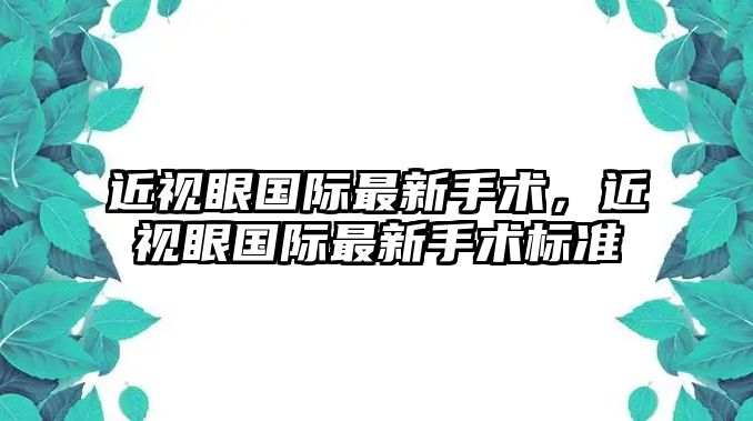 近視眼國(guó)際最新手術(shù)，近視眼國(guó)際最新手術(shù)標(biāo)準(zhǔn)