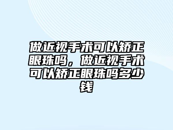 做近視手術可以矯正眼珠嗎，做近視手術可以矯正眼珠嗎多少錢