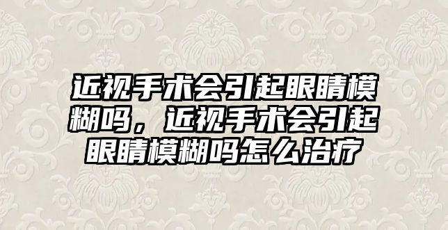 近視手術會引起眼睛模糊嗎，近視手術會引起眼睛模糊嗎怎么治療