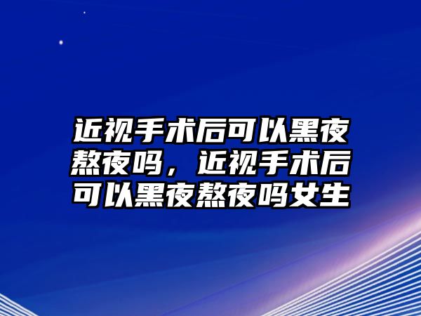 近視手術(shù)后可以黑夜熬夜嗎，近視手術(shù)后可以黑夜熬夜嗎女生