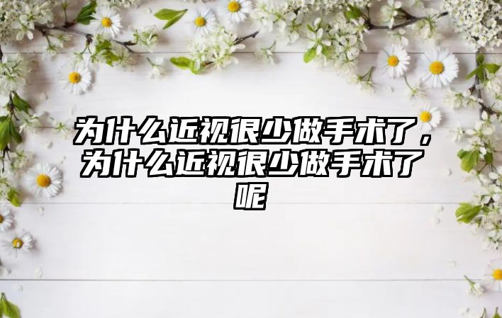 為什么近視很少做手術(shù)了，為什么近視很少做手術(shù)了呢