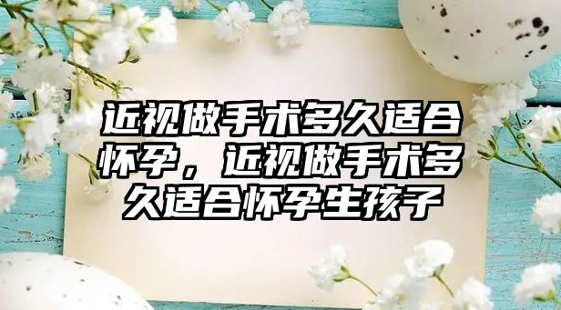 近視做手術多久適合懷孕，近視做手術多久適合懷孕生孩子