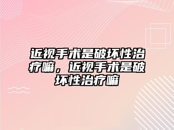 近視手術是破壞性治療嘛，近視手術是破壞性治療嘛