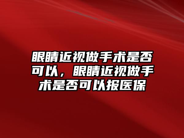 眼睛近視做手術(shù)是否可以，眼睛近視做手術(shù)是否可以報(bào)醫(yī)保