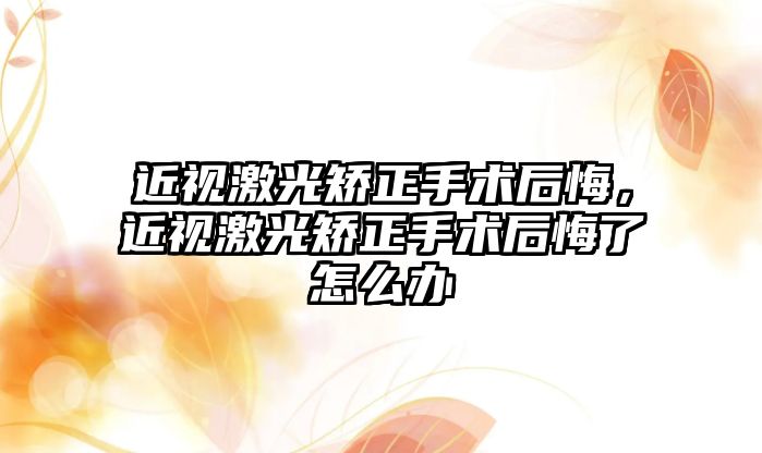 近視激光矯正手術后悔，近視激光矯正手術后悔了怎么辦