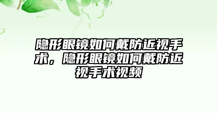 隱形眼鏡如何戴防近視手術，隱形眼鏡如何戴防近視手術視頻